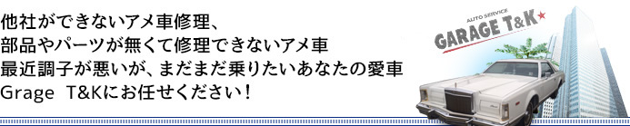 他社ができないアメ車修理、部品やパーツが無くて修理できないアメ車最近調子が悪いが、まだまだ乗りたいあなたの愛車Grage T&Kにお任せください!